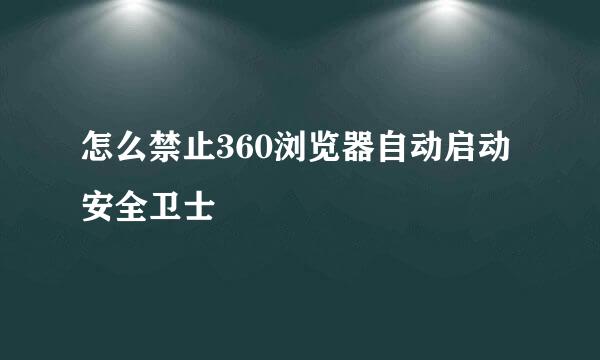 怎么禁止360浏览器自动启动安全卫士