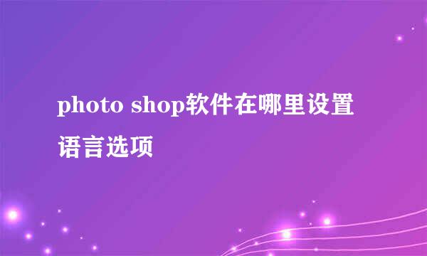 photo shop软件在哪里设置语言选项