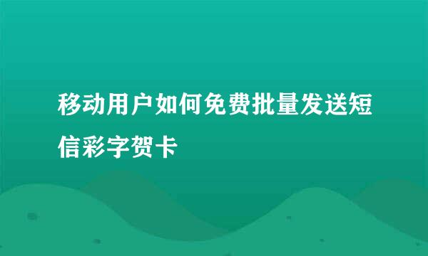 移动用户如何免费批量发送短信彩字贺卡