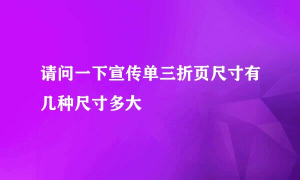 请问一下宣传单三折页尺寸有几种尺寸多大