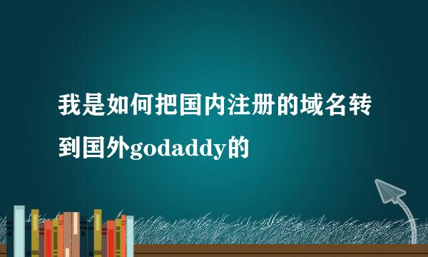 我是如何把国内注册的域名转到国外godaddy的
