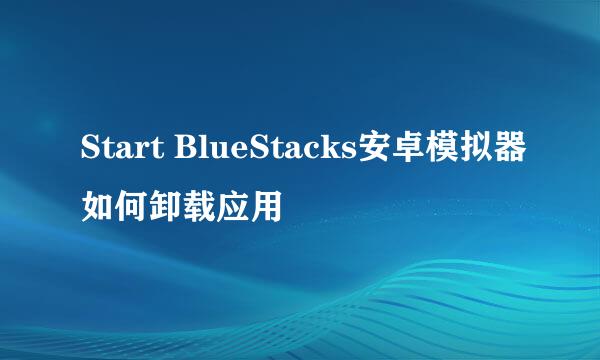 Start BlueStacks安卓模拟器如何卸载应用