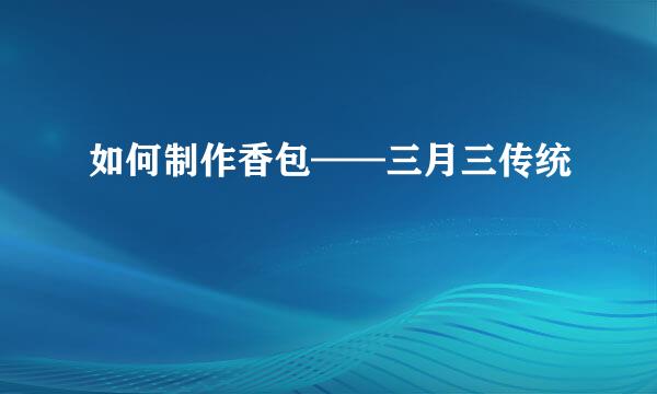 如何制作香包——三月三传统