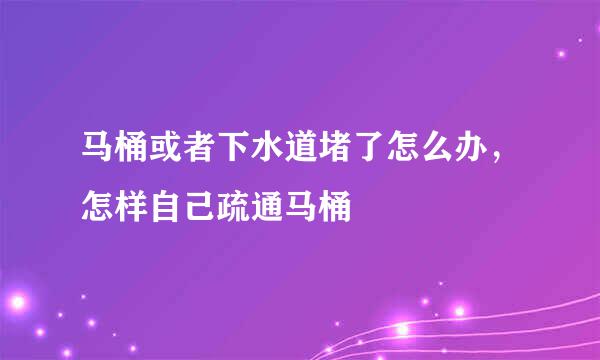 马桶或者下水道堵了怎么办，怎样自己疏通马桶