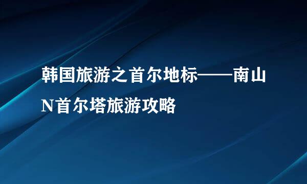 韩国旅游之首尔地标——南山N首尔塔旅游攻略