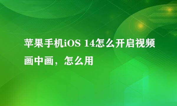 苹果手机iOS 14怎么开启视频画中画，怎么用