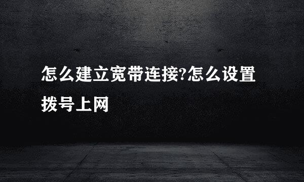 怎么建立宽带连接?怎么设置拨号上网
