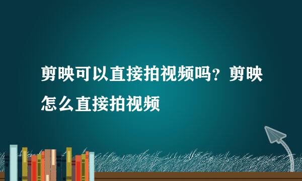 剪映可以直接拍视频吗？剪映怎么直接拍视频