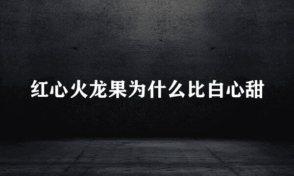 红心火龙果为什么比白心甜