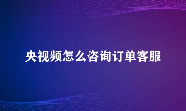 央视频怎么咨询订单客服