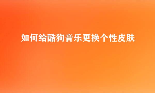 如何给酷狗音乐更换个性皮肤
