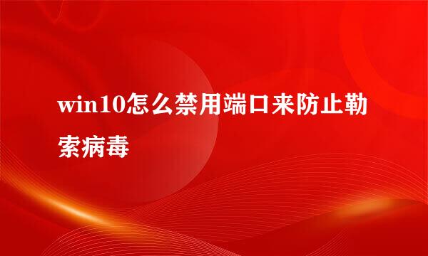 win10怎么禁用端口来防止勒索病毒