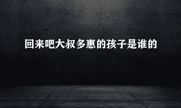 回来吧大叔多惠的孩子是谁的