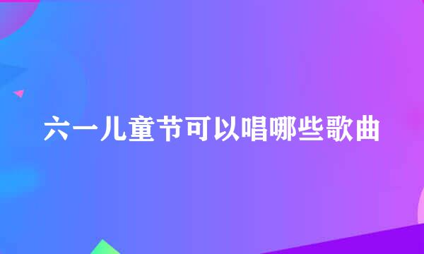 六一儿童节可以唱哪些歌曲