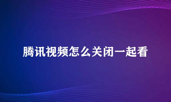 腾讯视频怎么关闭一起看