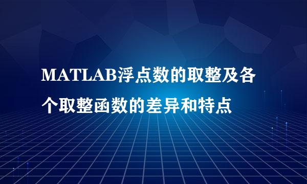 MATLAB浮点数的取整及各个取整函数的差异和特点