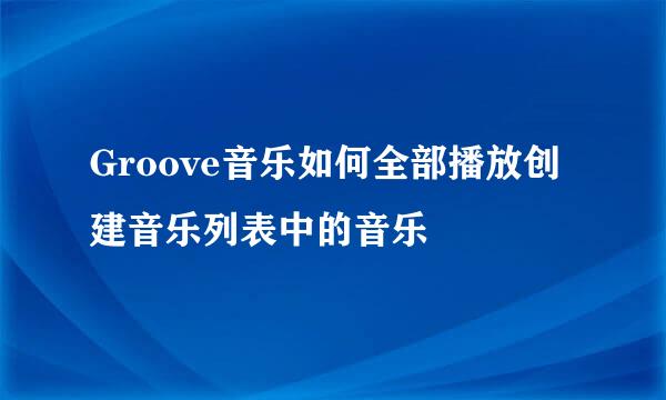 Groove音乐如何全部播放创建音乐列表中的音乐