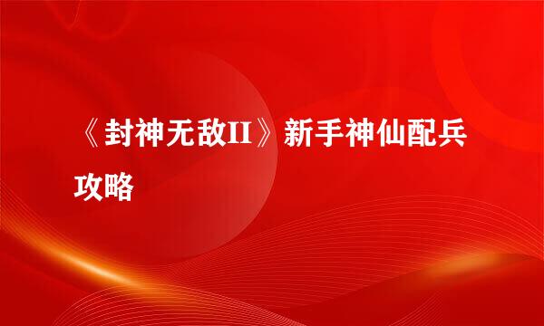 《封神无敌II》新手神仙配兵攻略