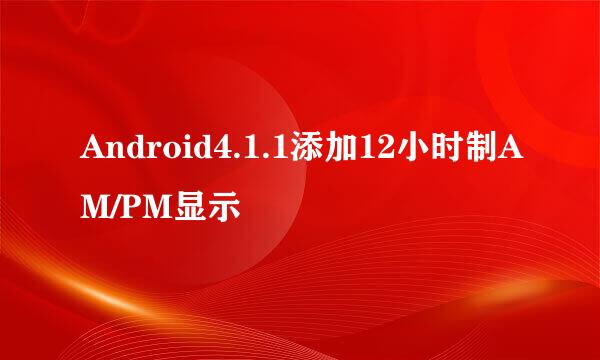 Android4.1.1添加12小时制AM/PM显示