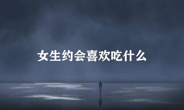 女生约会喜欢吃什么
