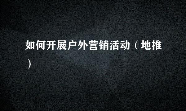 如何开展户外营销活动（地推）