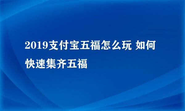 2019支付宝五福怎么玩 如何快速集齐五福