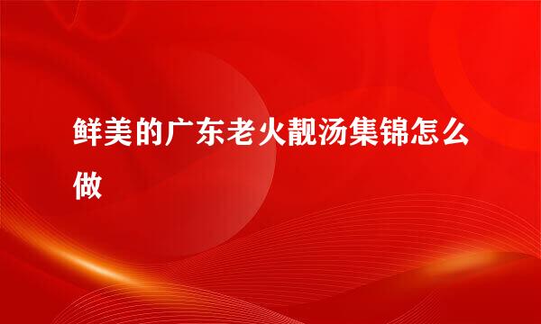 鲜美的广东老火靓汤集锦怎么做