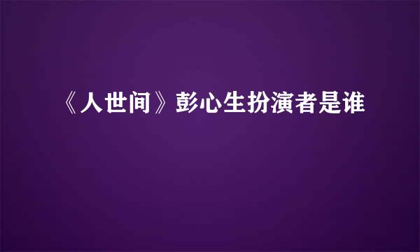 《人世间》彭心生扮演者是谁