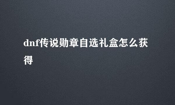 dnf传说勋章自选礼盒怎么获得