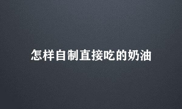 怎样自制直接吃的奶油