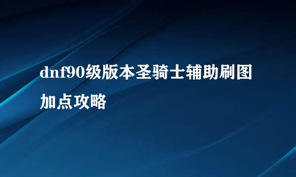 dnf90级版本圣骑士辅助刷图加点攻略