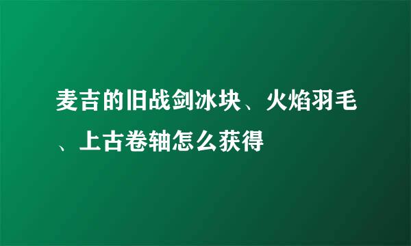 麦吉的旧战剑冰块、火焰羽毛、上古卷轴怎么获得