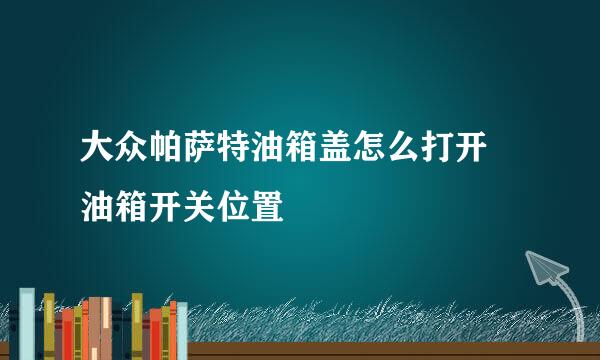 大众帕萨特油箱盖怎么打开 油箱开关位置
