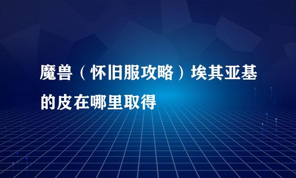 魔兽（怀旧服攻略）埃其亚基的皮在哪里取得
