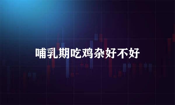 哺乳期吃鸡杂好不好