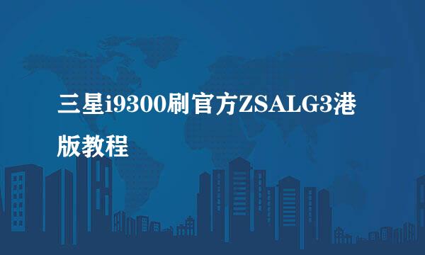 三星i9300刷官方ZSALG3港版教程