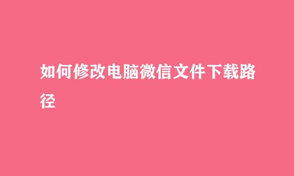 如何修改电脑微信文件下载路径