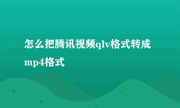 怎么把腾讯视频qlv格式转成mp4格式