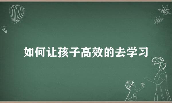 如何让孩子高效的去学习