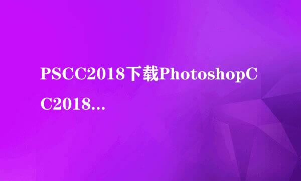PSCC2018下载PhotoshopCC2018安装激活教程