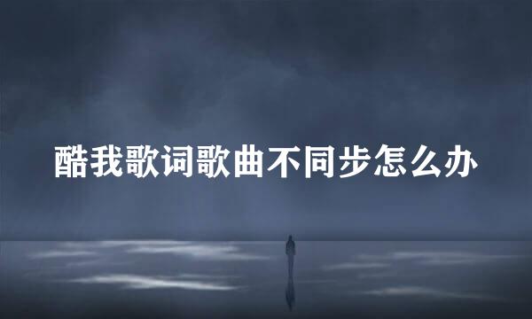 酷我歌词歌曲不同步怎么办