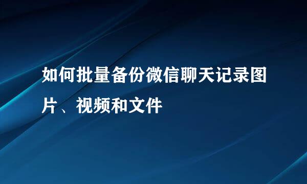 如何批量备份微信聊天记录图片、视频和文件