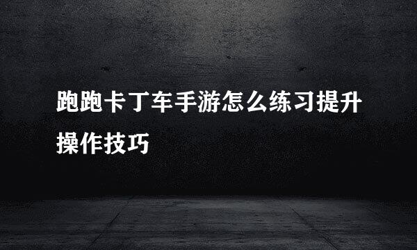 跑跑卡丁车手游怎么练习提升操作技巧