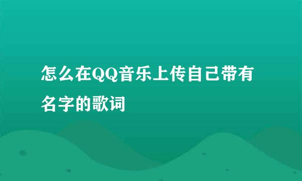 怎么在QQ音乐上传自己带有名字的歌词