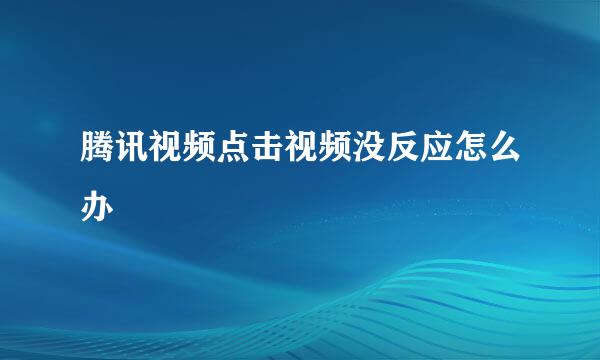 腾讯视频点击视频没反应怎么办