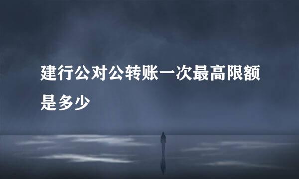 建行公对公转账一次最高限额是多少