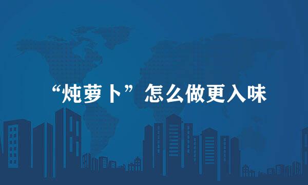 “炖萝卜”怎么做更入味
