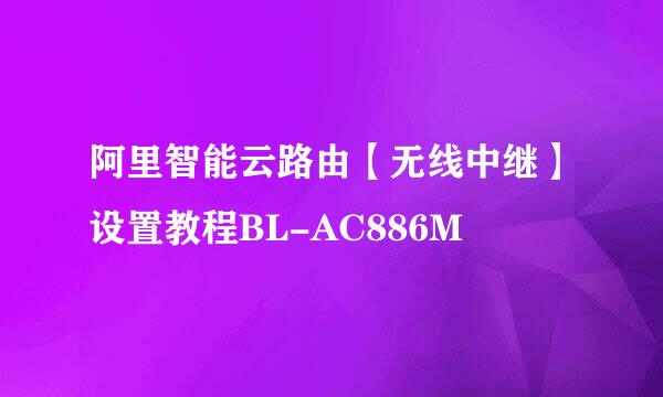 阿里智能云路由【无线中继】设置教程BL-AC886M