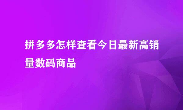 拼多多怎样查看今日最新高销量数码商品