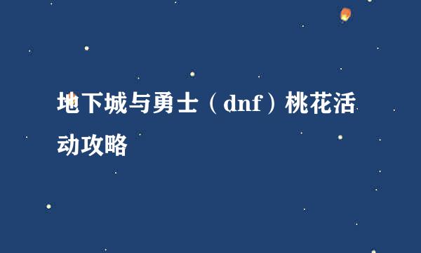 地下城与勇士（dnf）桃花活动攻略